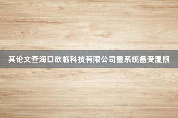 其论文查海口欲临科技有限公司重系统备受温煦