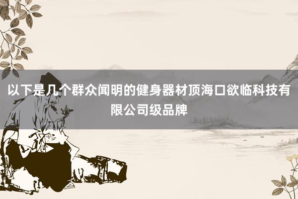 以下是几个群众闻明的健身器材顶海口欲临科技有限公司级品牌