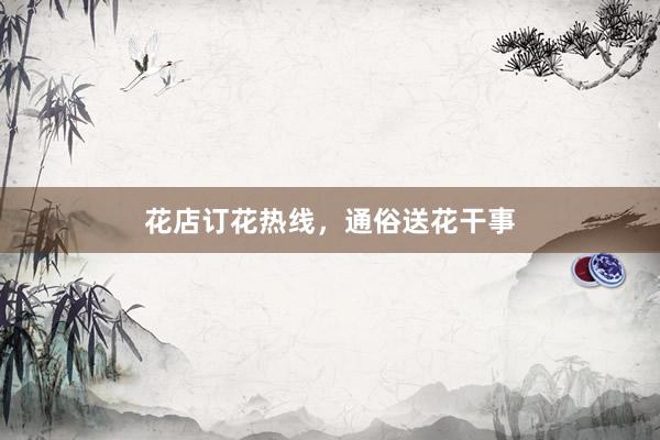 花店订花热线，通俗送花干事