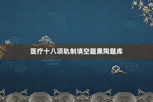 医疗十八项轨制填空题熏陶题库