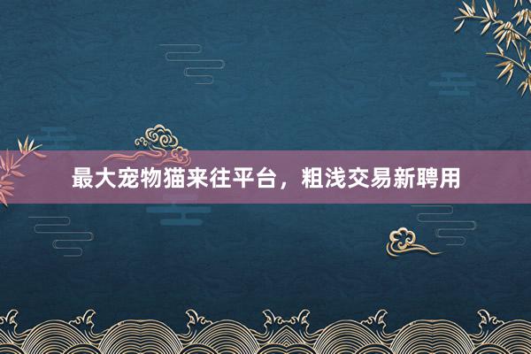 最大宠物猫来往平台，粗浅交易新聘用